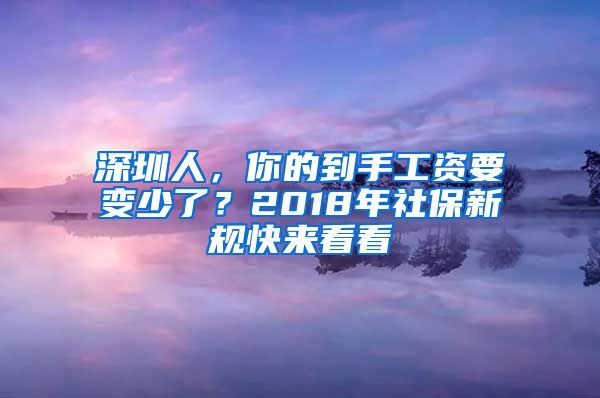 深圳人，你的到手工资要变少了？2018年社保新规快来看看