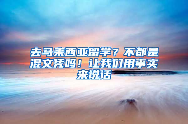 去马来西亚留学？不都是混文凭吗！让我们用事实来说话