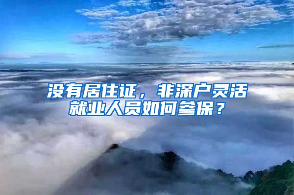 没有居住证，非深户灵活就业人员如何参保？