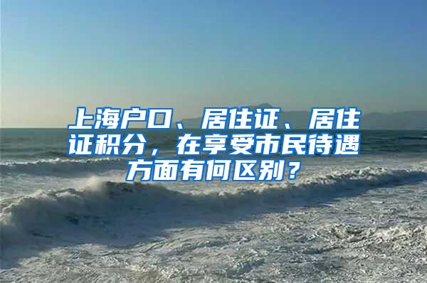 上海户口、居住证、居住证积分，在享受市民待遇方面有何区别？