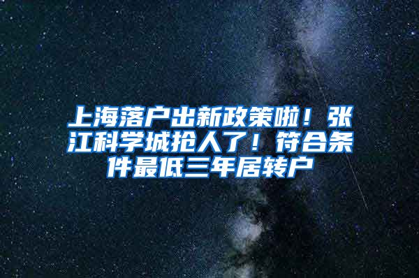 上海落户出新政策啦！张江科学城抢人了！符合条件最低三年居转户