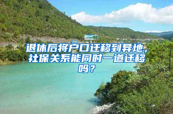 退休后将户口迁移到异地，社保关系能同时一道迁移吗？