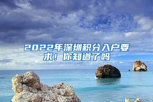 2022年深圳积分入户要求！你知道了吗