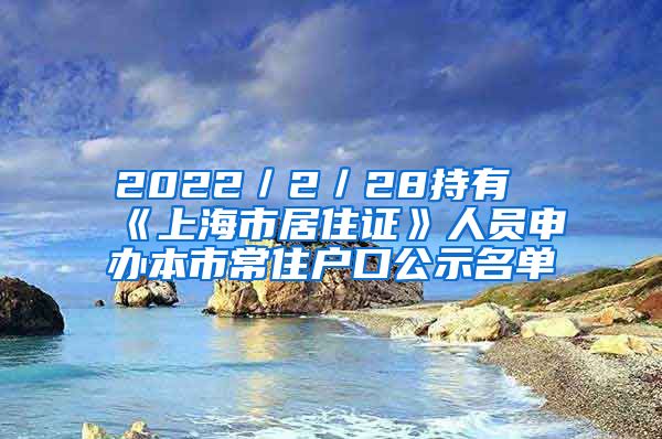 2022／2／28持有《上海市居住证》人员申办本市常住户口公示名单