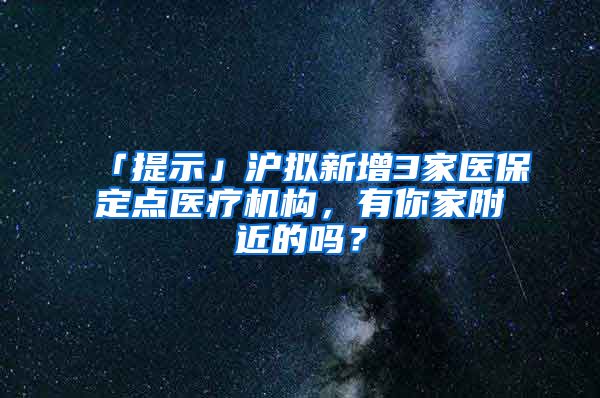 「提示」沪拟新增3家医保定点医疗机构，有你家附近的吗？