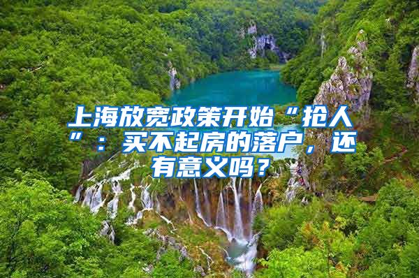 上海放宽政策开始“抢人”：买不起房的落户，还有意义吗？