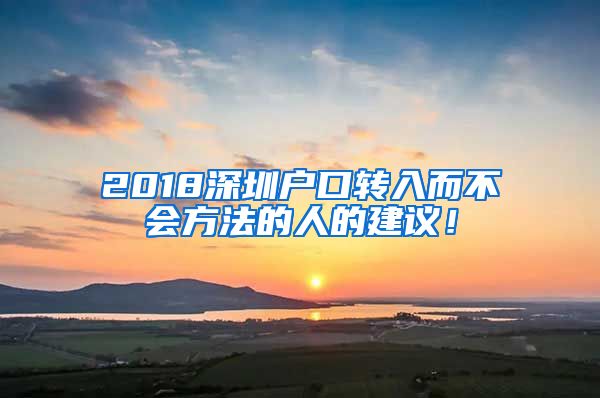 2018深圳户口转入而不会方法的人的建议！