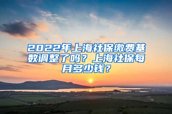 2022年上海社保缴费基数调整了吗？上海社保每月多少钱？