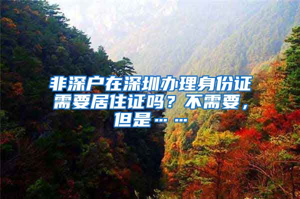 非深户在深圳办理身份证需要居住证吗？不需要，但是……