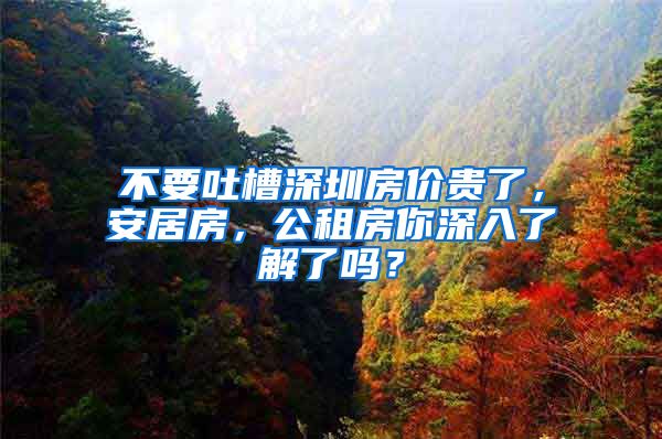 不要吐槽深圳房价贵了，安居房，公租房你深入了解了吗？