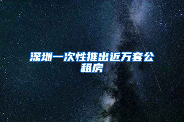 深圳一次性推出近万套公租房