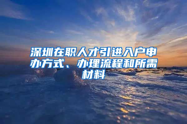 深圳在职人才引进入户申办方式、办理流程和所需材料