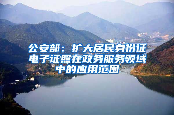 公安部：扩大居民身份证电子证照在政务服务领域中的应用范围