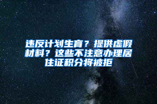 违反计划生育？提供虚假材料？这些不注意办理居住证积分将被拒