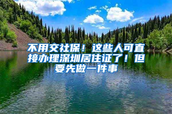 不用交社保！这些人可直接办理深圳居住证了！但要先做一件事