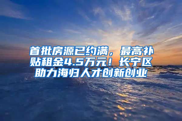 首批房源已约满，最高补贴租金4.5万元！长宁区助力海归人才创新创业