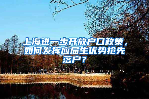 上海进一步开放户口政策，如何发挥应届生优势抢先落户？