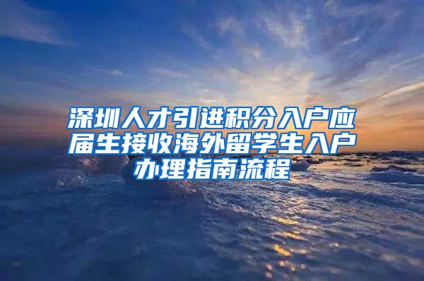 深圳人才引进积分入户应届生接收海外留学生入户办理指南流程