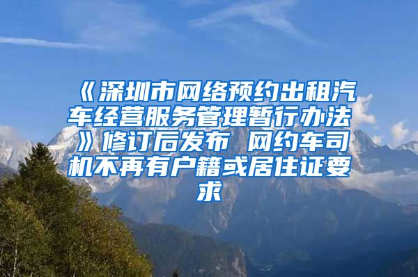 《深圳市网络预约出租汽车经营服务管理暂行办法》修订后发布 网约车司机不再有户籍或居住证要求