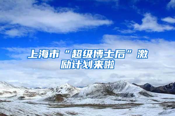 上海市“超级博士后”激励计划来啦