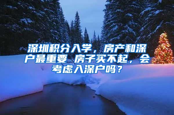 深圳积分入学，房产和深户最重要 房子买不起，会考虑入深户吗？