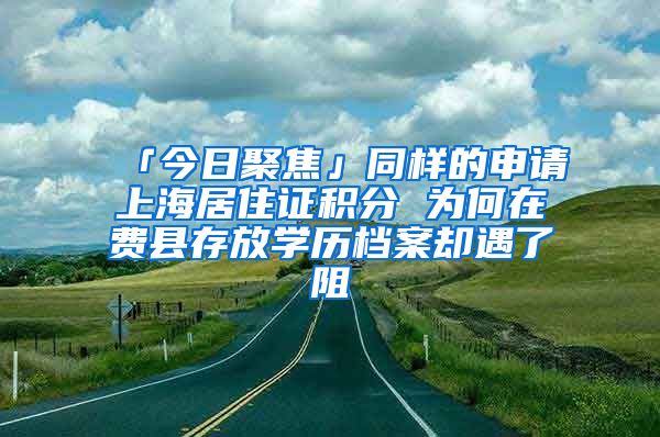 「今日聚焦」同样的申请上海居住证积分 为何在费县存放学历档案却遇了阻