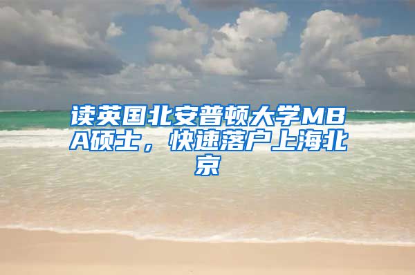 读英国北安普顿大学MBA硕士，快速落户上海北京