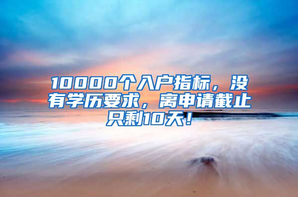 10000个入户指标，没有学历要求，离申请截止只剩10天！