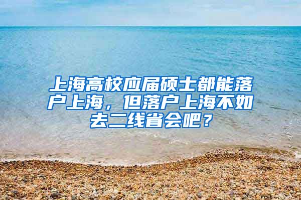 上海高校应届硕士都能落户上海，但落户上海不如去二线省会吧？