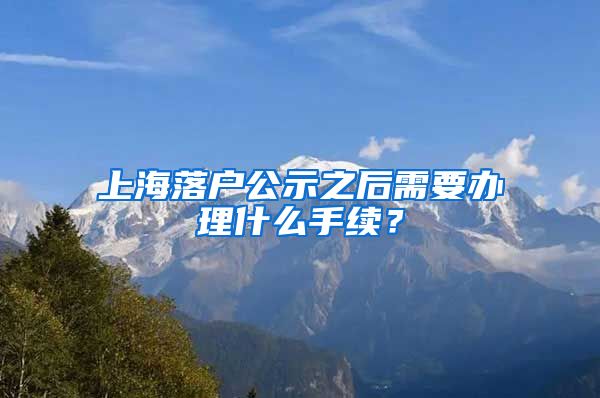 上海落户公示之后需要办理什么手续？