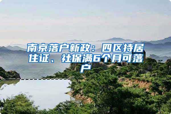 南京落户新政：四区持居住证、社保满6个月可落户