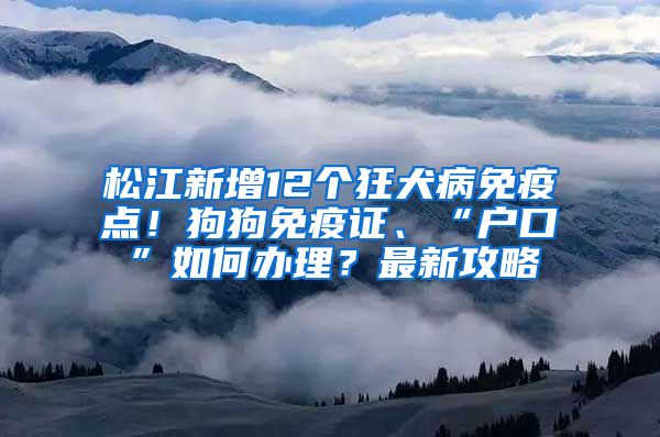 松江新增12个狂犬病免疫点！狗狗免疫证、“户口”如何办理？最新攻略→