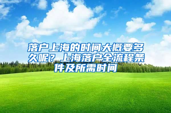 落户上海的时间大概要多久呢？上海落户全流程条件及所需时间