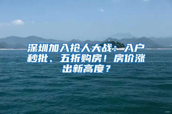 深圳加入抢人大战：入户秒批、五折购房！房价涨出新高度？