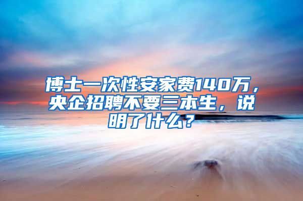 博士一次性安家费140万，央企招聘不要三本生，说明了什么？