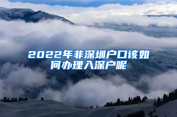 2022年非深圳户口该如何办理入深户呢