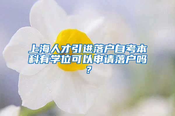 上海人才引进落户自考本科有学位可以申请落户吗？