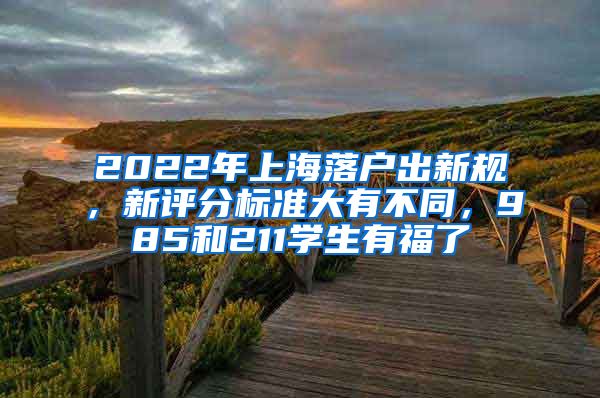 2022年上海落户出新规，新评分标准大有不同，985和211学生有福了