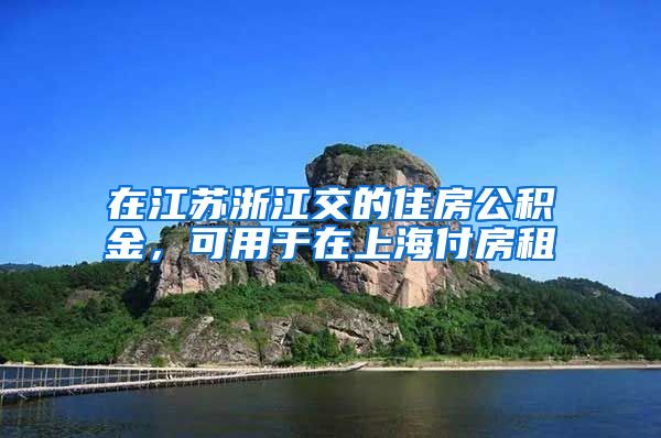 在江苏浙江交的住房公积金，可用于在上海付房租