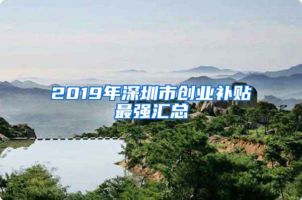 2019年深圳市创业补贴最强汇总