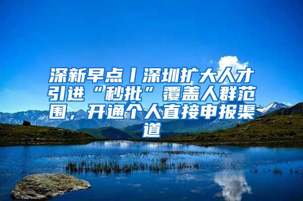 深新早点丨深圳扩大人才引进“秒批”覆盖人群范围，开通个人直接申报渠道