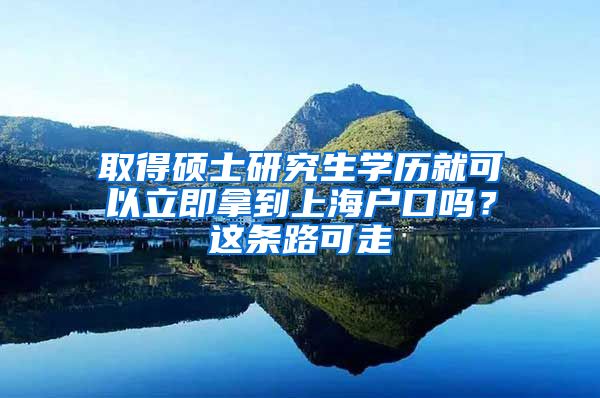 取得硕士研究生学历就可以立即拿到上海户口吗？这条路可走