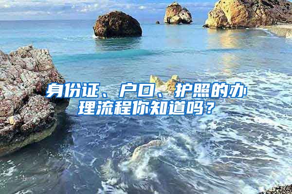 身份证、户口、护照的办理流程你知道吗？