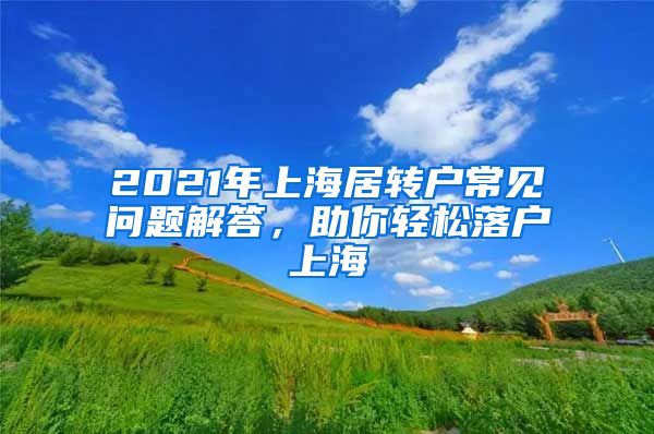 2021年上海居转户常见问题解答，助你轻松落户上海