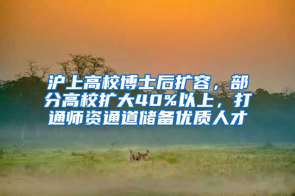 沪上高校博士后扩容，部分高校扩大40%以上，打通师资通道储备优质人才