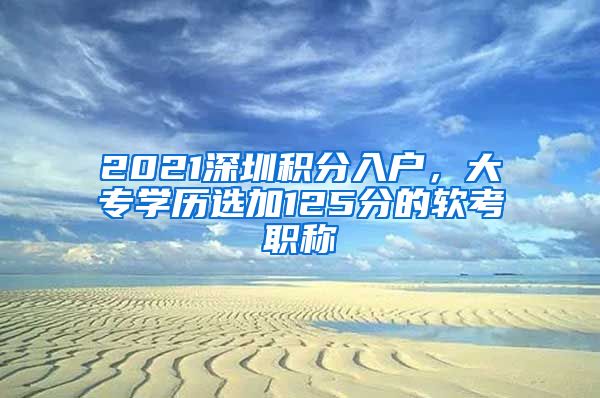 2021深圳积分入户，大专学历选加125分的软考职称