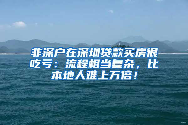 非深户在深圳贷款买房很吃亏：流程相当复杂，比本地人难上万倍！