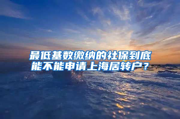 最低基数缴纳的社保到底能不能申请上海居转户？