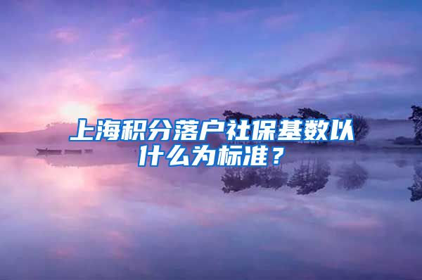 上海积分落户社保基数以什么为标准？