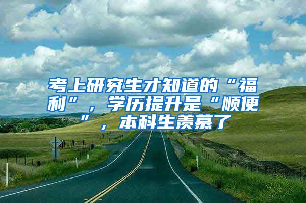 考上研究生才知道的“福利”，学历提升是“顺便”，本科生羡慕了